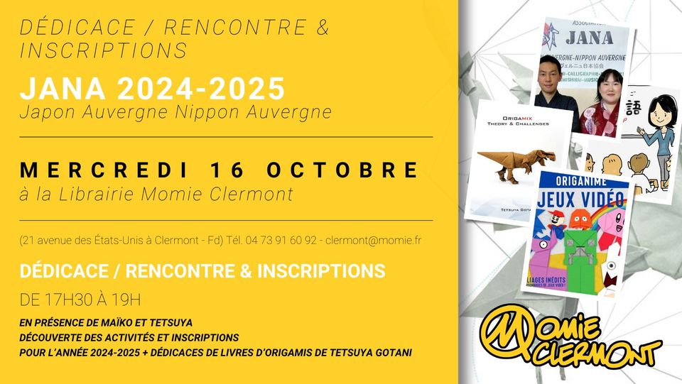 May be an image of 2 people and text that says 'DÉDICACE RENCONTRE & INSCRIPTIONS JANA 2024-2025 Japon Auvergne Nippon Auvergne JANA ERGNE- NIPPON AUVERGNE CMAPHI CRIGAMIX THEDRY CHALLENGES MERCREDI 16 T à la Librairie Momie Clermont 語 (21 avenuedes des États Unis Clermont Fd) Tél 04 60 92 clermont@momie.tr ORIGANIME JEUX JEUXVIDÉO VIDÉO TEYRUYA DOTA ই RENCONTRE & INSCRIPTIONS DÉDICACE DE 17H30 À 19H EN PRÉSENCE DE MAIKO ET TETSUYA DÉCOUVERTE DES ACTIVITES ET INSCRIPTIONS POUR L'ANNÉE 2024-2025 +DÉDICACES DE ELIVRES LIAGES LIAGESINEDITS INEDITS D'ORIGAMIS DE TETSUYA GOTANI Wanie M OMIE CLERMONT'